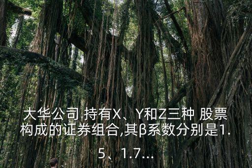 大華公司 持有X、Y和Z三種 股票構(gòu)成的證券組合,其β系數(shù)分別是1.5、1.7...