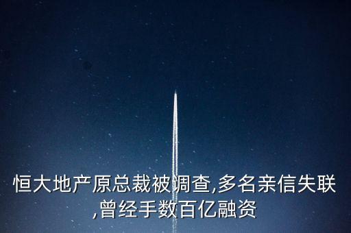 恒大地產(chǎn)原總裁被調(diào)查,多名親信失聯(lián),曾經(jīng)手?jǐn)?shù)百億融資