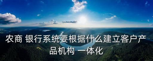農商 銀行系統(tǒng)要根據什么建立客戶產品機構 一體化
