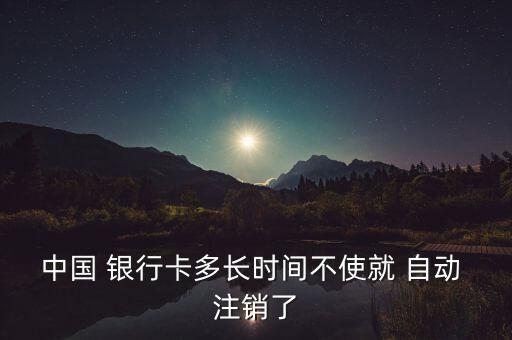 中國 銀行卡多長時(shí)間不使就 自動(dòng) 注銷了