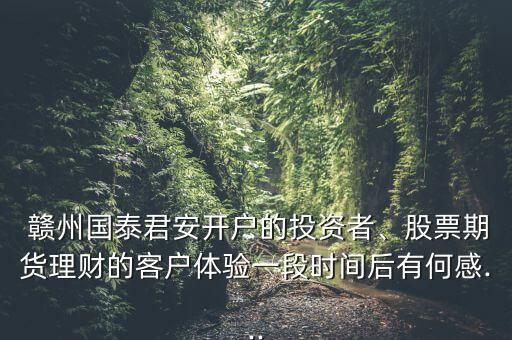  贛州國泰君安開戶的投資者、股票期貨理財(cái)?shù)目蛻趔w驗(yàn)一段時(shí)間后有何感...