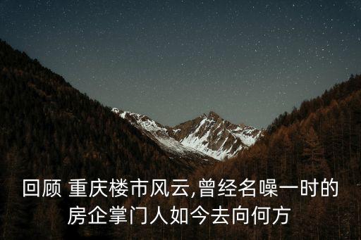 回顧 重慶樓市風云,曾經名噪一時的房企掌門人如今去向何方