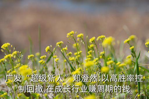 廣發(fā)“超級新人”鄭澄然:以高勝率控制回撤,在成長行業(yè)賺周期的錢