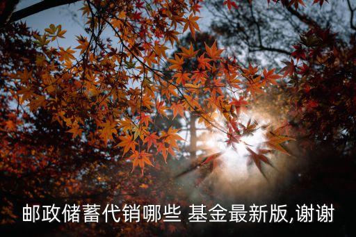郵政儲(chǔ)蓄代銷(xiāo)哪些 基金最新版,謝謝