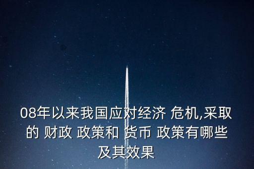 08年以來我國應對經濟 危機,采取的 財政 政策和 貨幣 政策有哪些及其效果