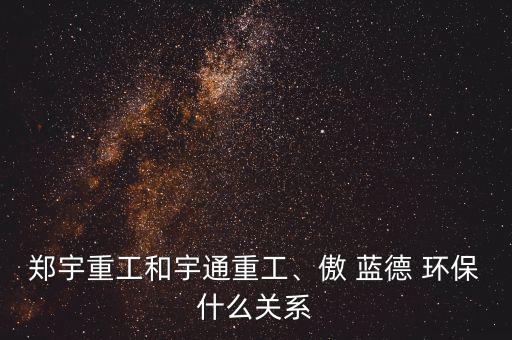 鄭宇重工和宇通重工、傲 藍(lán)德 環(huán)保什么關(guān)系
