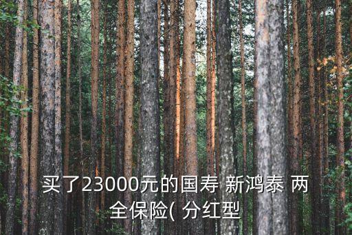 買了23000元的國(guó)壽 新鴻泰 兩全保險(xiǎn)( 分紅型