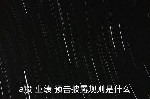 a股 業(yè)績 預(yù)告披露規(guī)則是什么