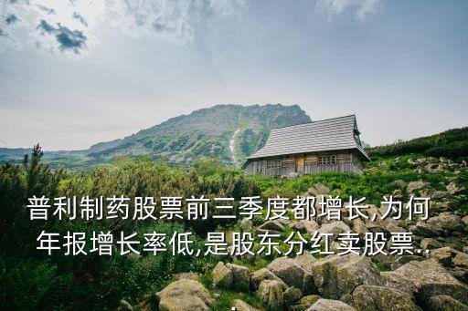 普利制藥股票前三季度都增長(zhǎng),為何 年報(bào)增長(zhǎng)率低,是股東分紅賣(mài)股票...