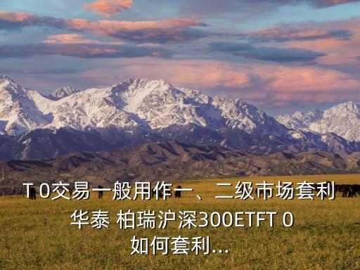 T 0交易一般用作一、二級(jí)市場(chǎng)套利 華泰 柏瑞滬深300ETFT 0如何套利...