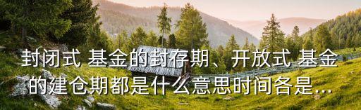 封閉式 基金的封存期、開放式 基金的建倉期都是什么意思時(shí)間各是...