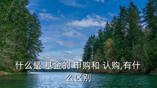 什么是 基金的 申購(gòu)和 認(rèn)購(gòu),有什么區(qū)別