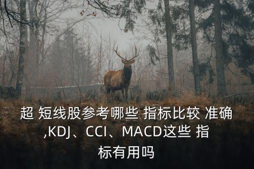 超 短線股參考哪些 指標(biāo)比較 準(zhǔn)確,KDJ、CCI、MACD這些 指標(biāo)有用嗎