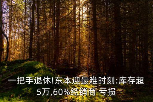 一把手退休!東本迎最難時(shí)刻:庫存超5萬,60%經(jīng)銷商 虧損
