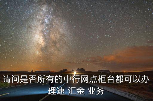 請問是否所有的中行網(wǎng)點(diǎn)柜臺都可以辦理速 匯金 業(yè)務(wù)