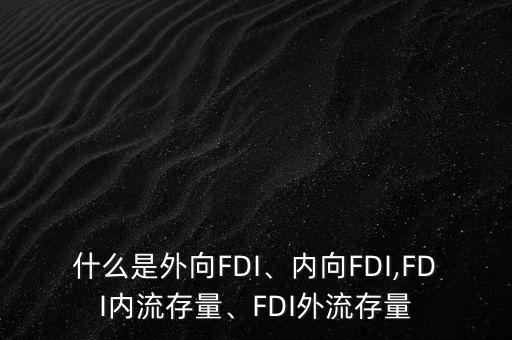 什么是外向FDI、內(nèi)向FDI,FDI內(nèi)流存量、FDI外流存量