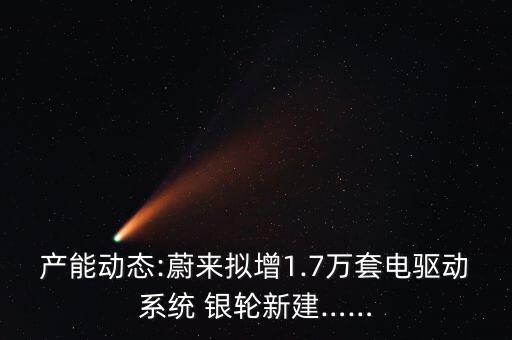 產(chǎn)能動(dòng)態(tài):蔚來(lái)擬增1.7萬(wàn)套電驅(qū)動(dòng)系統(tǒng) 銀輪新建……
