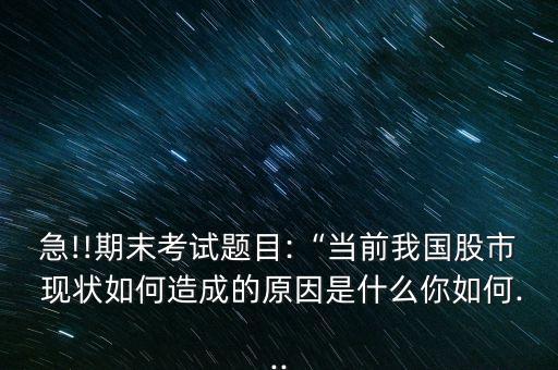 急!!期末考試題目:“當前我國股市 現(xiàn)狀如何造成的原因是什么你如何...