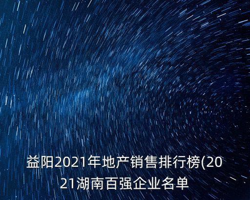益陽(yáng)2021年地產(chǎn)銷售排行榜(2021湖南百?gòu)?qiáng)企業(yè)名單