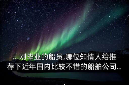...剛畢業(yè)的船員,哪位知情人給推薦下近年國內(nèi)比較不錯的船舶公司...