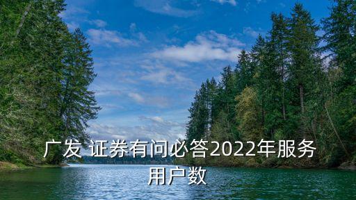  廣發(fā) 證券有問必答2022年服務用戶數