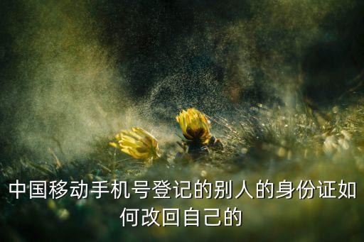 中國移動手機號登記的別人的身份證如何改回自己的