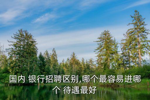 國內(nèi) 銀行招聘區(qū)別,哪個(gè)最容易進(jìn)哪個(gè) 待遇最好