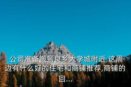  公司準備搬到良鄉(xiāng)大學城附近,這周邊有什么好的住宅和商鋪推薦,商鋪的回...