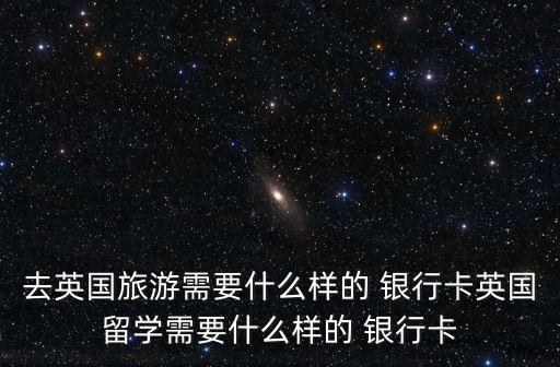 去英國旅游需要什么樣的 銀行卡英國留學(xué)需要什么樣的 銀行卡