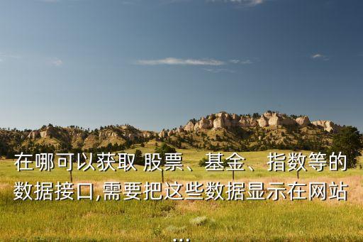 在哪可以獲取 股票、基金、指數(shù)等的數(shù)據(jù)接口,需要把這些數(shù)據(jù)顯示在網(wǎng)站...