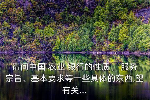 請問中國 農(nóng)業(yè) 銀行的性質(zhì)、 服務宗旨、基本要求等一些具體的東西,望有關(guān)...