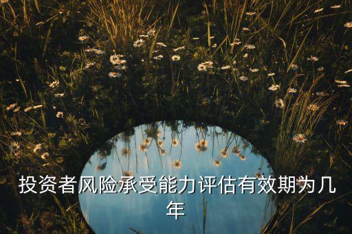  投資者風(fēng)險承受能力評估有效期為幾年