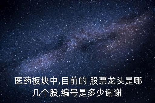  醫(yī)藥板塊中,目前的 股票龍頭是哪幾個股,編號是多少謝謝