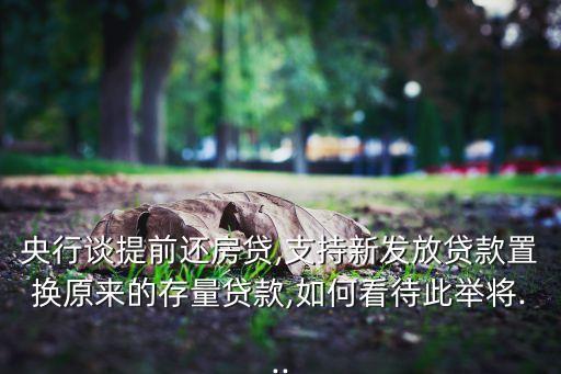 央行談提前還房貸,支持新發(fā)放貸款置換原來(lái)的存量貸款,如何看待此舉將...