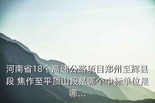 河南省18個高速公路項(xiàng)目鄭州至輝縣段 焦作至平頂山段是哪個中標(biāo)單位是哪...