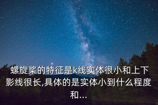  螺旋槳的特征是k線實(shí)體很小和上下影線很長(zhǎng),具體的是實(shí)體小到什么程度和...