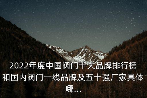 2022年度中國閥門十大品牌排行榜和國內(nèi)閥門一線品牌及五十強(qiáng)廠家具體哪...