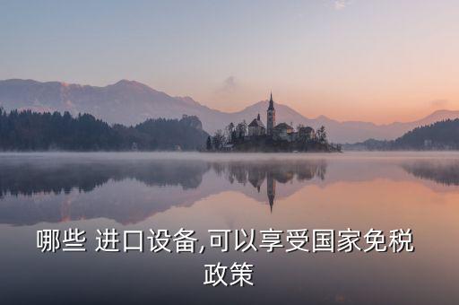 哪些 進(jìn)口設(shè)備,可以享受國家免稅 政策