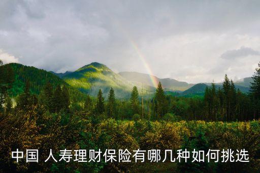 中國(guó) 人壽理財(cái)保險(xiǎn)有哪幾種如何挑選
