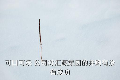 可口可樂 公司對(duì)匯源集團(tuán)的并購有沒有成功