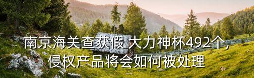 南京海關(guān)查獲假 大力神杯492個,侵權(quán)產(chǎn)品將會如何被處理