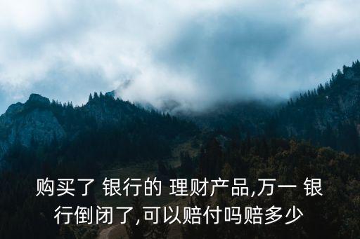 購買了 銀行的 理財產(chǎn)品,萬一 銀行倒閉了,可以賠付嗎賠多少