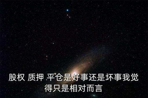 股權(quán) 質(zhì)押 平倉是好事還是壞事我覺得只是相對而言