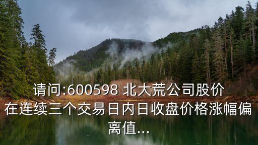 請問:600598 北大荒公司股價在連續(xù)三個交易日內日收盤價格漲幅偏離值...