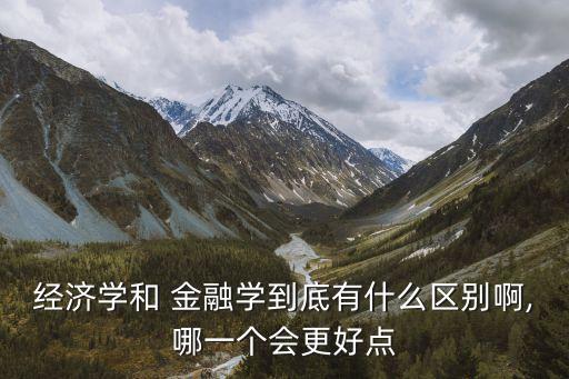 經(jīng)濟(jì)學(xué)和 金融學(xué)到底有什么區(qū)別啊,哪一個會更好點