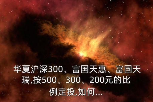  華夏滬深300、富國天惠、富國天瑞,按500、300、200元的比例定投,如何...