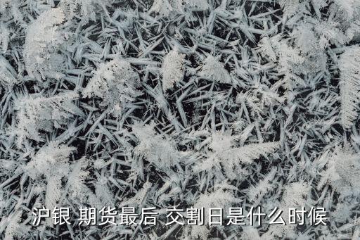 滬銀 期貨最后 交割日是什么時(shí)候