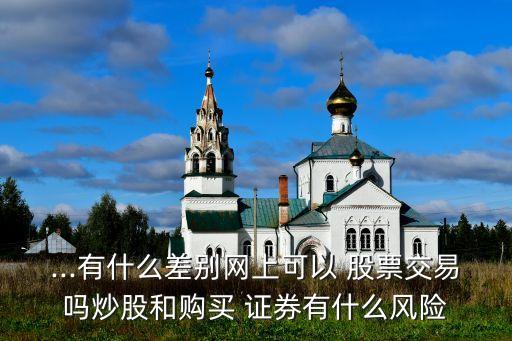 ...有什么差別網(wǎng)上可以 股票交易嗎炒股和購買 證券有什么風(fēng)險