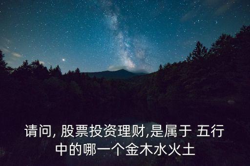請問, 股票投資理財(cái),是屬于 五行中的哪一個金木水火土