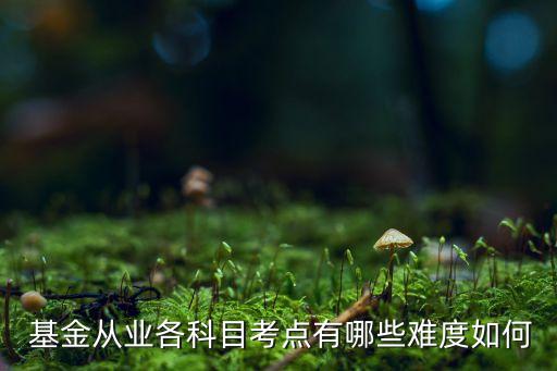  基金從業(yè)各科目考點(diǎn)有哪些難度如何